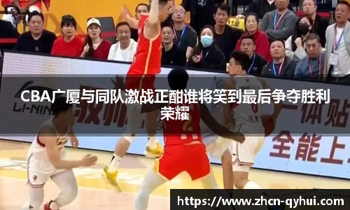 CBA广厦与同队激战正酣谁将笑到最后争夺胜利荣耀